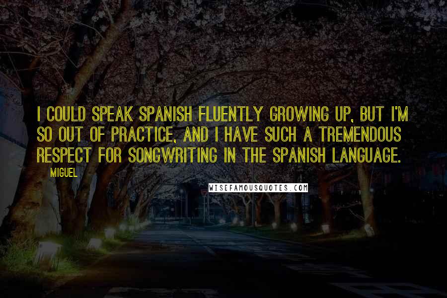 Miguel Quotes: I could speak Spanish fluently growing up, but I'm so out of practice, and I have such a tremendous respect for songwriting in the Spanish language.