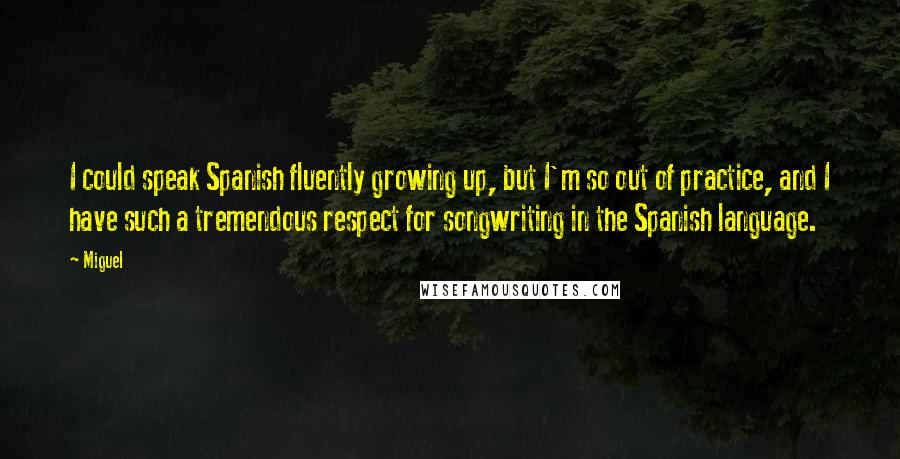 Miguel Quotes: I could speak Spanish fluently growing up, but I'm so out of practice, and I have such a tremendous respect for songwriting in the Spanish language.