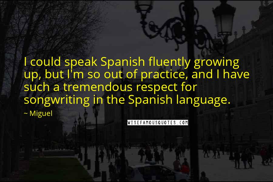 Miguel Quotes: I could speak Spanish fluently growing up, but I'm so out of practice, and I have such a tremendous respect for songwriting in the Spanish language.