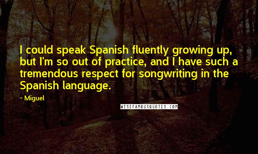 Miguel Quotes: I could speak Spanish fluently growing up, but I'm so out of practice, and I have such a tremendous respect for songwriting in the Spanish language.