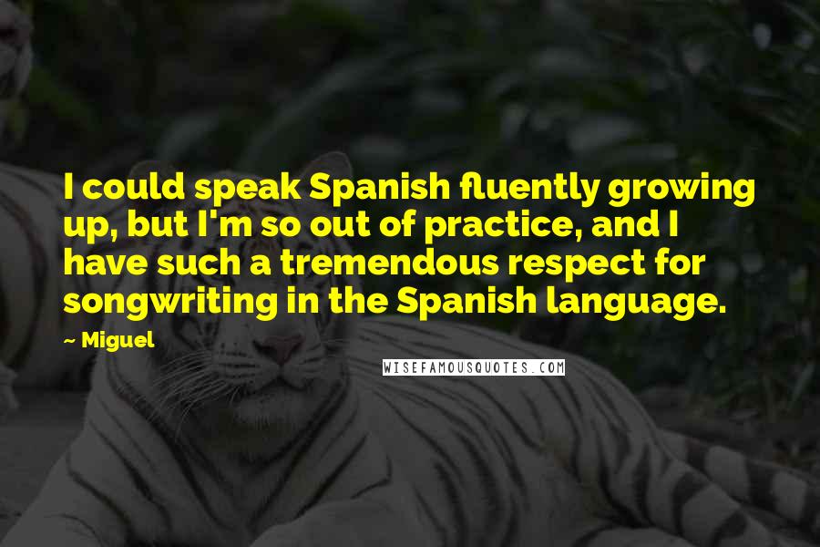 Miguel Quotes: I could speak Spanish fluently growing up, but I'm so out of practice, and I have such a tremendous respect for songwriting in the Spanish language.