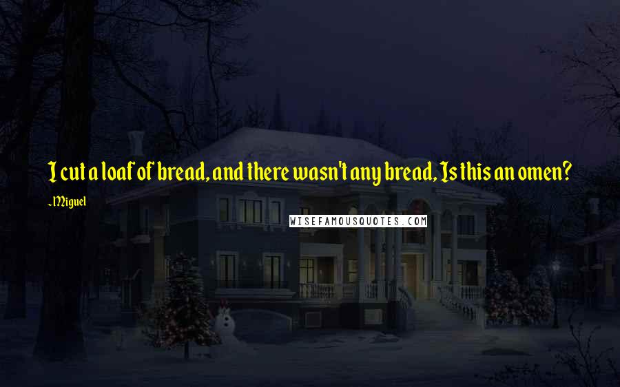 Miguel Quotes: I cut a loaf of bread, and there wasn't any bread, Is this an omen?