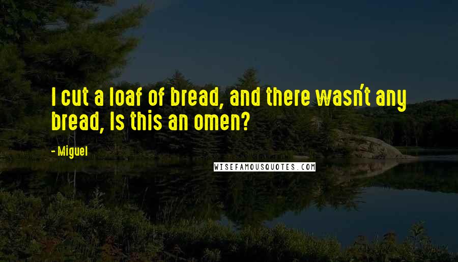 Miguel Quotes: I cut a loaf of bread, and there wasn't any bread, Is this an omen?