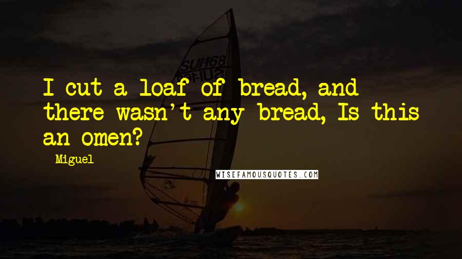 Miguel Quotes: I cut a loaf of bread, and there wasn't any bread, Is this an omen?