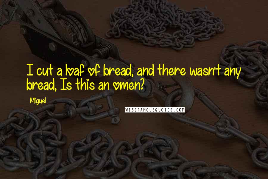 Miguel Quotes: I cut a loaf of bread, and there wasn't any bread, Is this an omen?