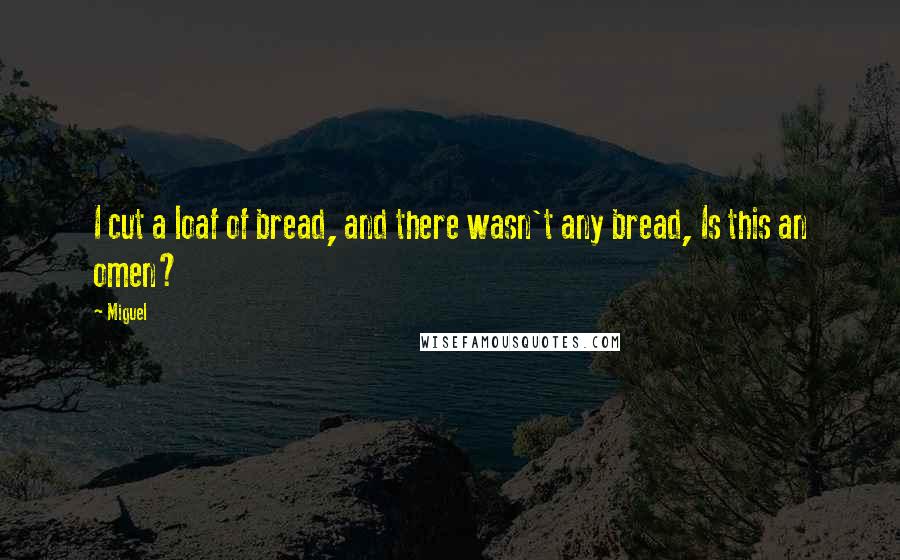 Miguel Quotes: I cut a loaf of bread, and there wasn't any bread, Is this an omen?