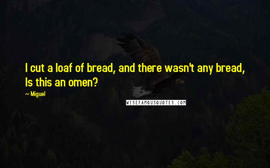 Miguel Quotes: I cut a loaf of bread, and there wasn't any bread, Is this an omen?