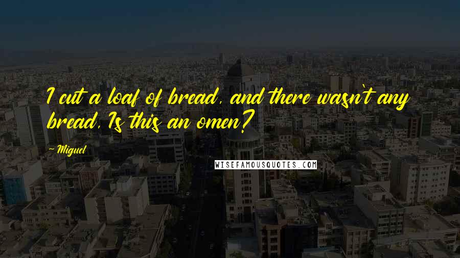 Miguel Quotes: I cut a loaf of bread, and there wasn't any bread, Is this an omen?