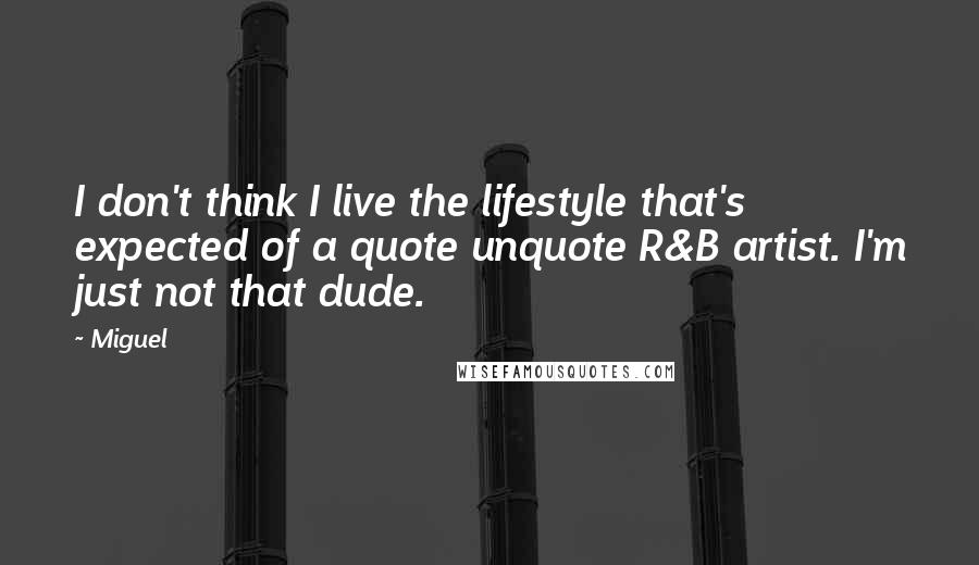 Miguel Quotes: I don't think I live the lifestyle that's expected of a quote unquote R&B artist. I'm just not that dude.