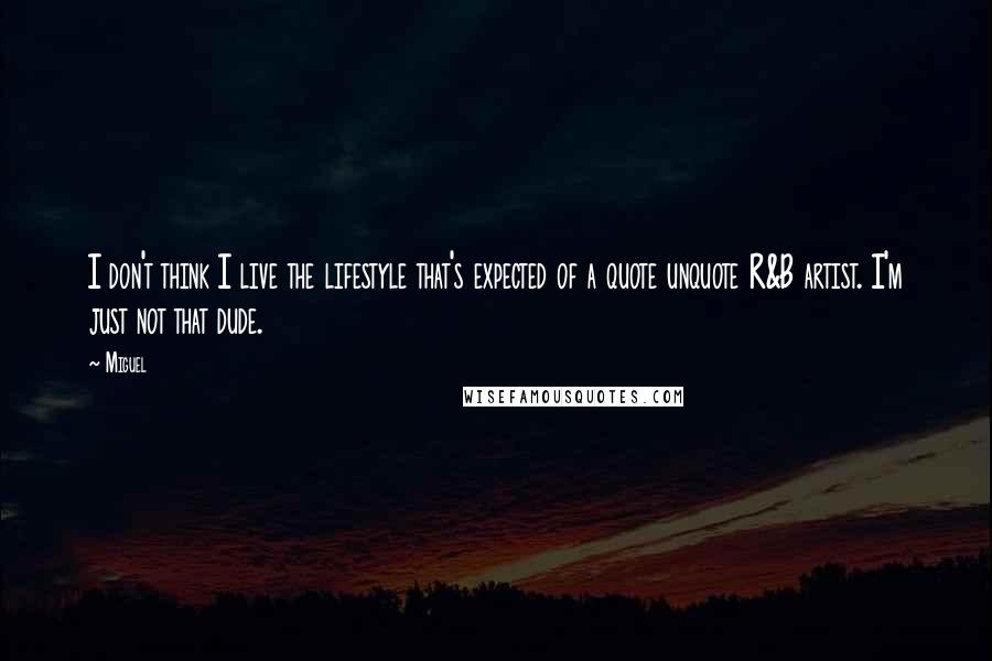 Miguel Quotes: I don't think I live the lifestyle that's expected of a quote unquote R&B artist. I'm just not that dude.