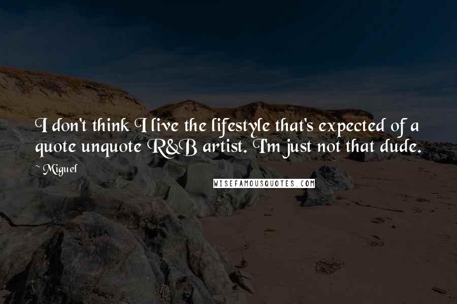Miguel Quotes: I don't think I live the lifestyle that's expected of a quote unquote R&B artist. I'm just not that dude.
