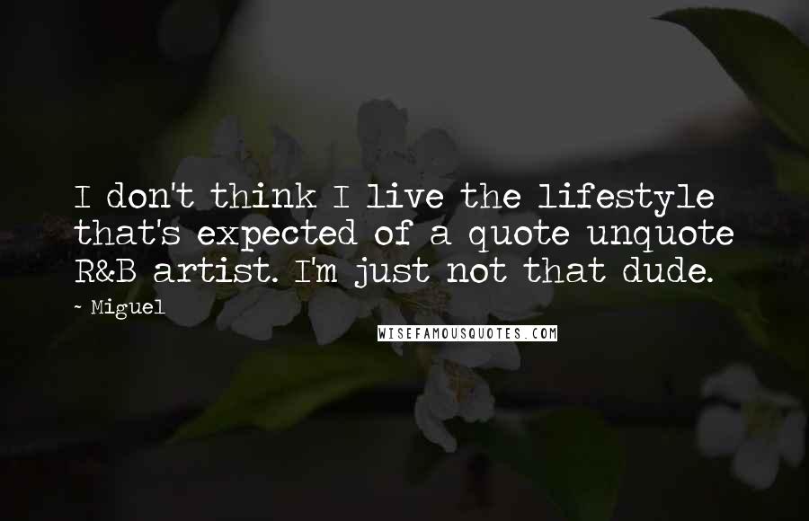 Miguel Quotes: I don't think I live the lifestyle that's expected of a quote unquote R&B artist. I'm just not that dude.