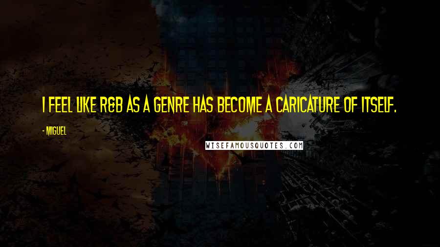 Miguel Quotes: I feel like R&B as a genre has become a caricature of itself.