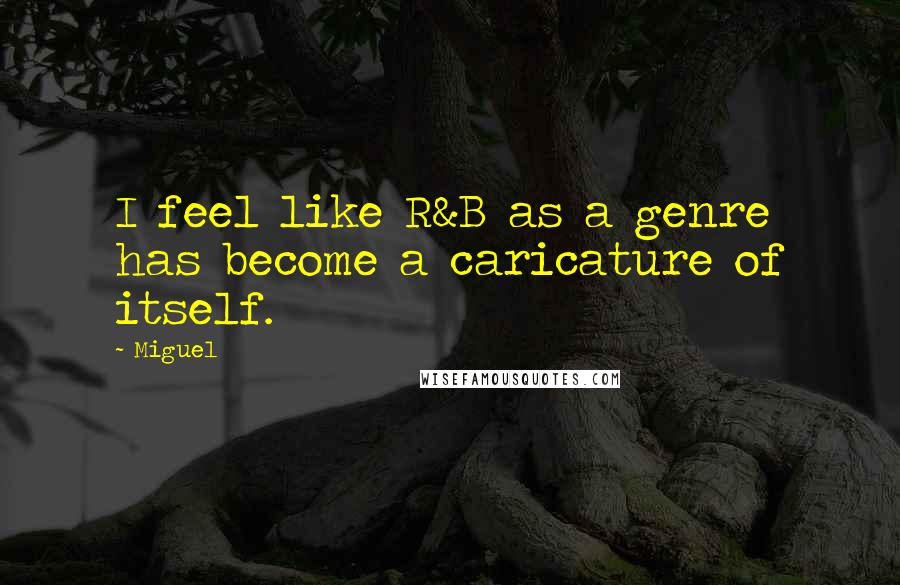 Miguel Quotes: I feel like R&B as a genre has become a caricature of itself.