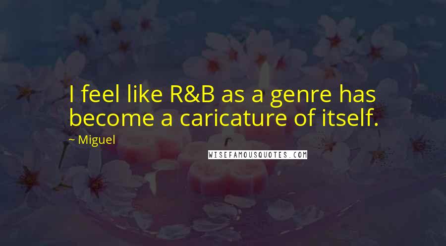 Miguel Quotes: I feel like R&B as a genre has become a caricature of itself.