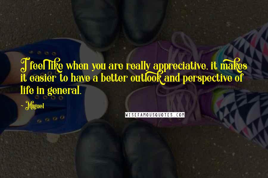 Miguel Quotes: I feel like when you are really appreciative, it makes it easier to have a better outlook and perspective of life in general.