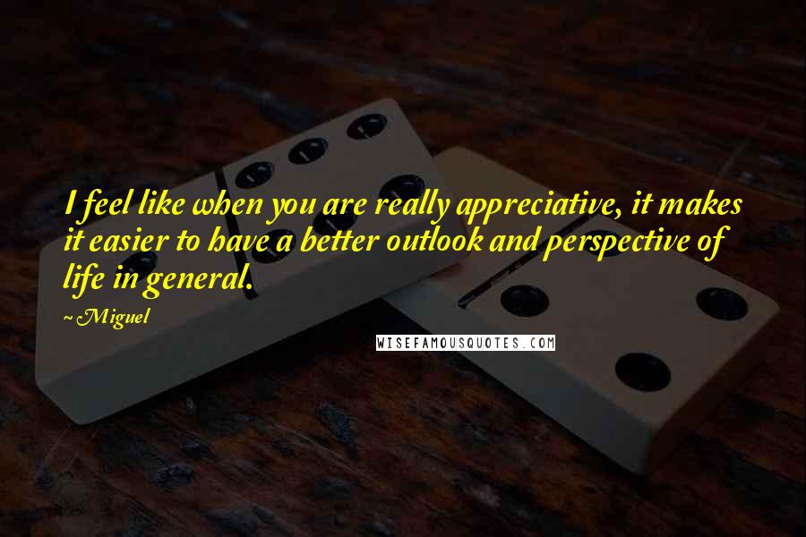 Miguel Quotes: I feel like when you are really appreciative, it makes it easier to have a better outlook and perspective of life in general.