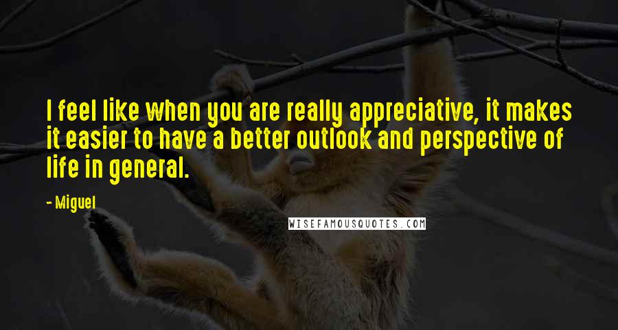 Miguel Quotes: I feel like when you are really appreciative, it makes it easier to have a better outlook and perspective of life in general.