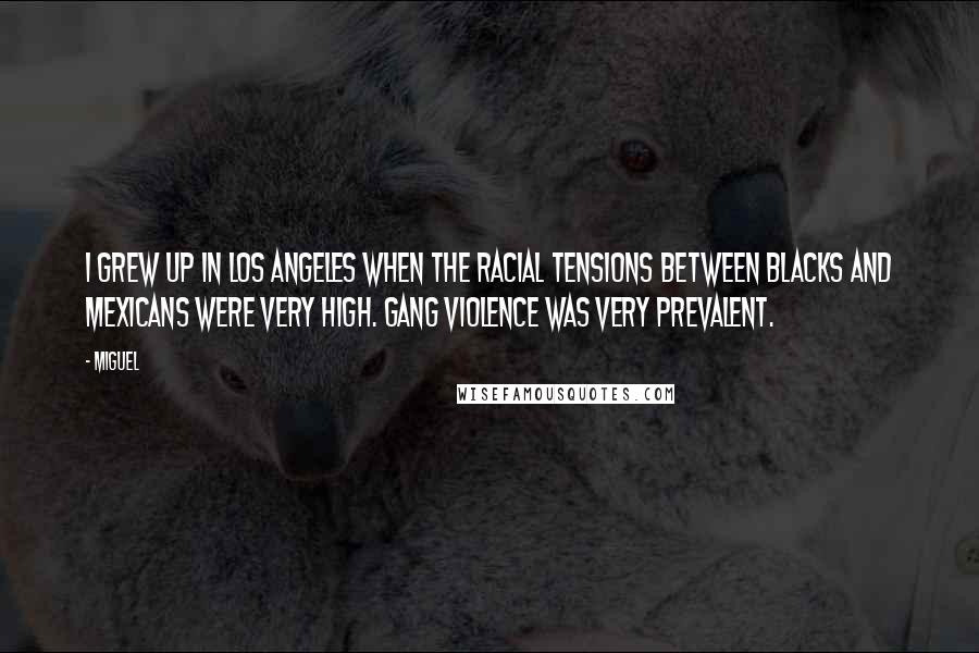 Miguel Quotes: I grew up in Los Angeles when the racial tensions between blacks and Mexicans were very high. Gang violence was very prevalent.