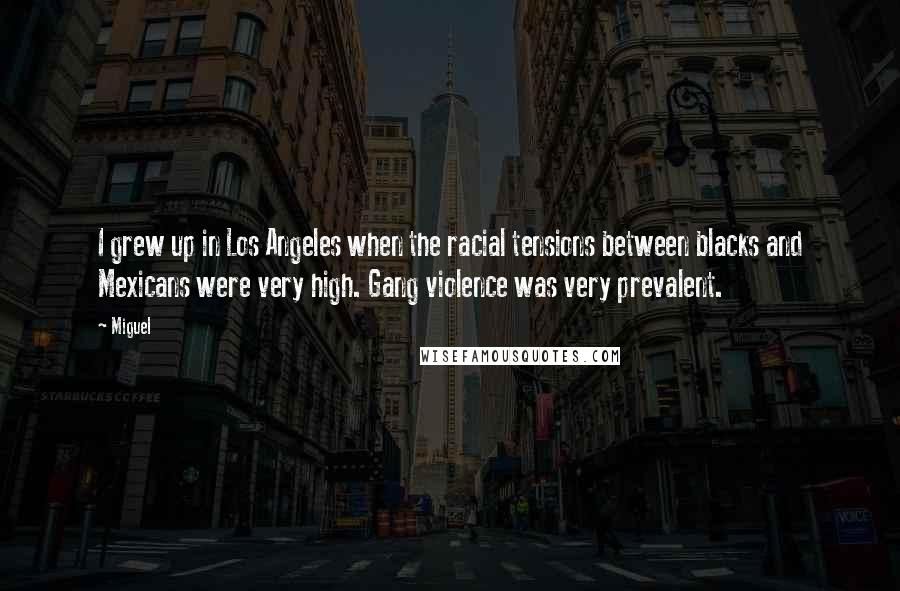 Miguel Quotes: I grew up in Los Angeles when the racial tensions between blacks and Mexicans were very high. Gang violence was very prevalent.