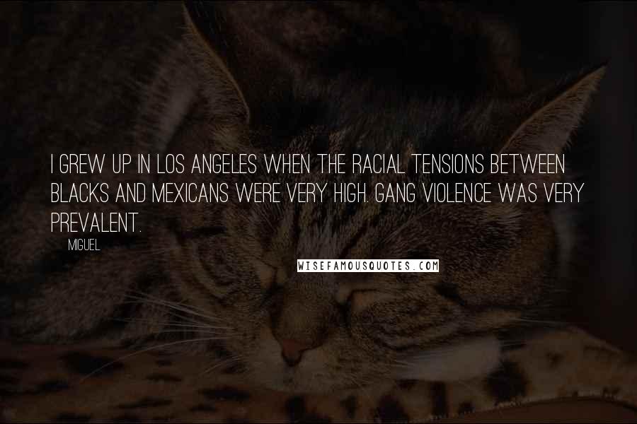 Miguel Quotes: I grew up in Los Angeles when the racial tensions between blacks and Mexicans were very high. Gang violence was very prevalent.