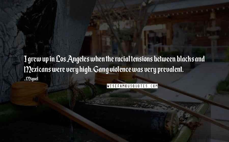 Miguel Quotes: I grew up in Los Angeles when the racial tensions between blacks and Mexicans were very high. Gang violence was very prevalent.