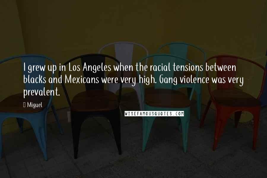 Miguel Quotes: I grew up in Los Angeles when the racial tensions between blacks and Mexicans were very high. Gang violence was very prevalent.