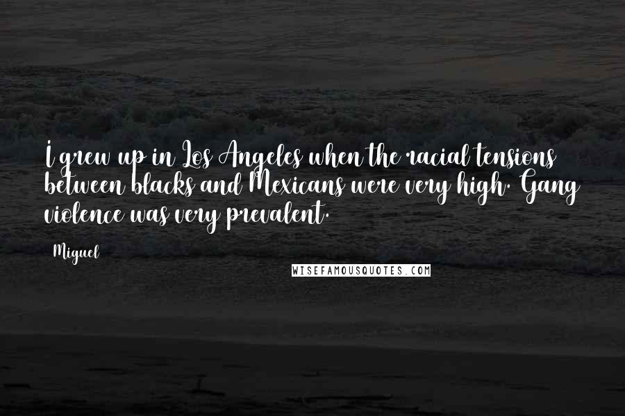 Miguel Quotes: I grew up in Los Angeles when the racial tensions between blacks and Mexicans were very high. Gang violence was very prevalent.