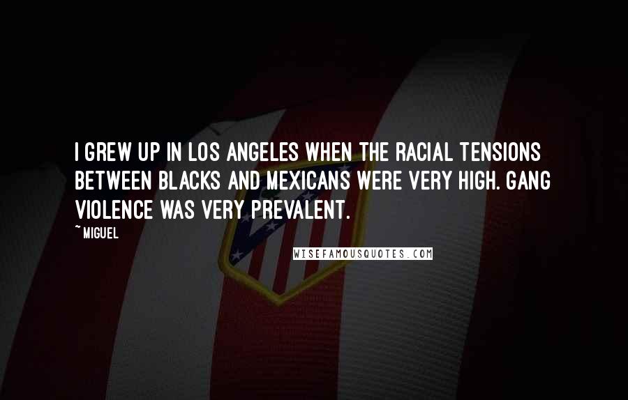 Miguel Quotes: I grew up in Los Angeles when the racial tensions between blacks and Mexicans were very high. Gang violence was very prevalent.
