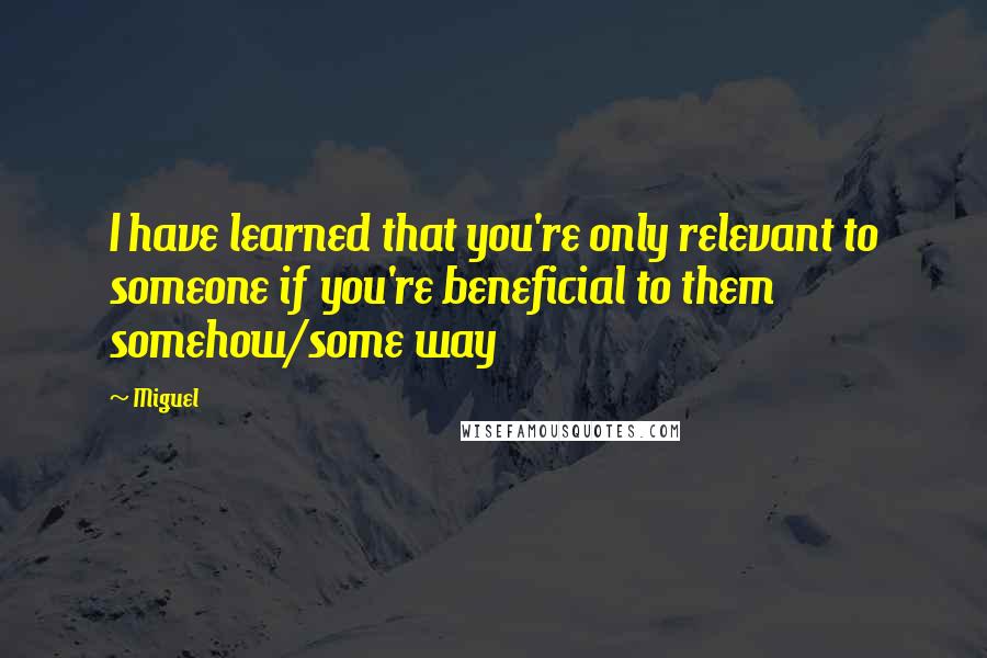 Miguel Quotes: I have learned that you're only relevant to someone if you're beneficial to them somehow/some way