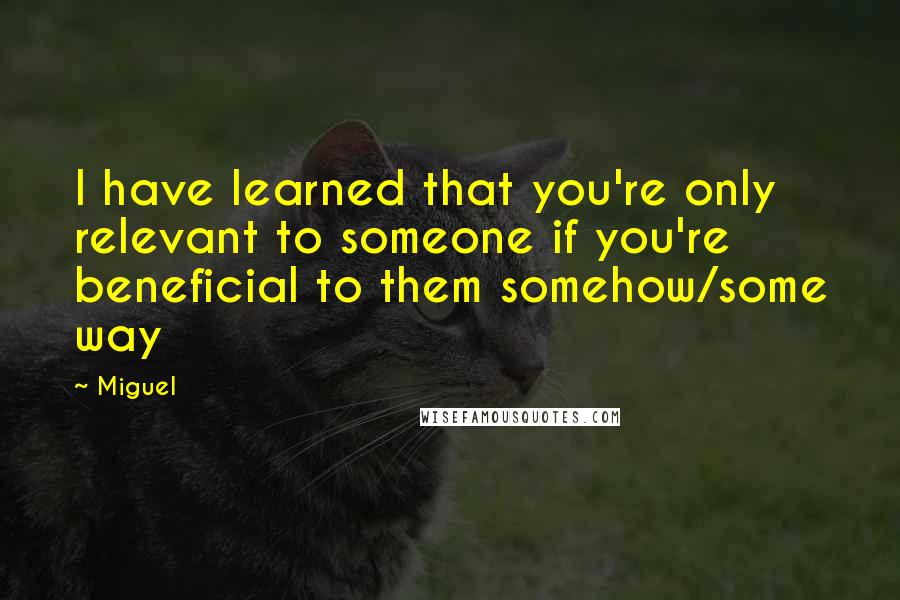 Miguel Quotes: I have learned that you're only relevant to someone if you're beneficial to them somehow/some way