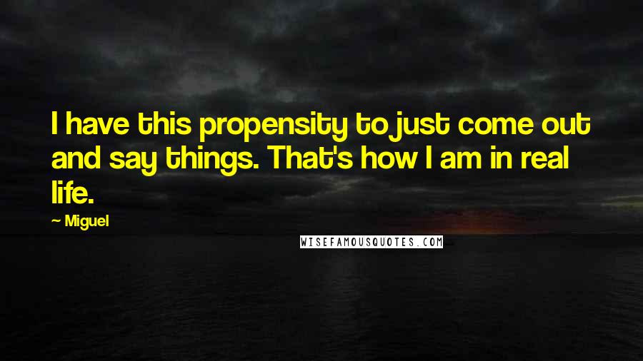 Miguel Quotes: I have this propensity to just come out and say things. That's how I am in real life.