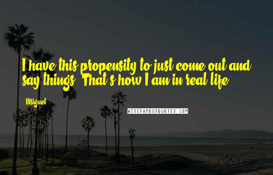 Miguel Quotes: I have this propensity to just come out and say things. That's how I am in real life.