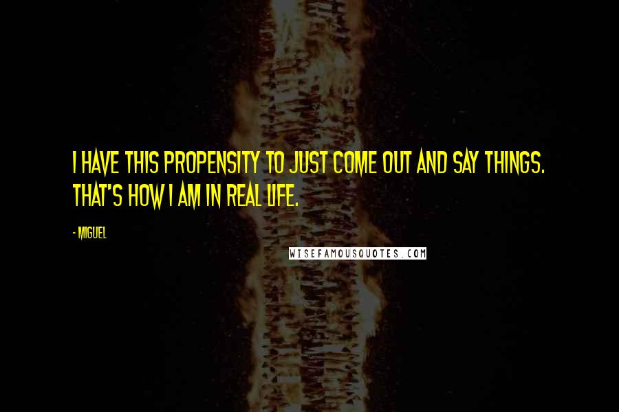 Miguel Quotes: I have this propensity to just come out and say things. That's how I am in real life.