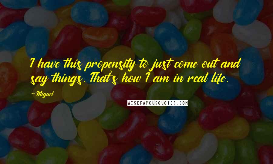 Miguel Quotes: I have this propensity to just come out and say things. That's how I am in real life.