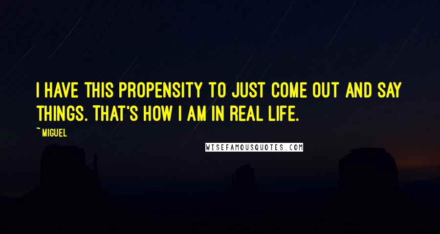 Miguel Quotes: I have this propensity to just come out and say things. That's how I am in real life.