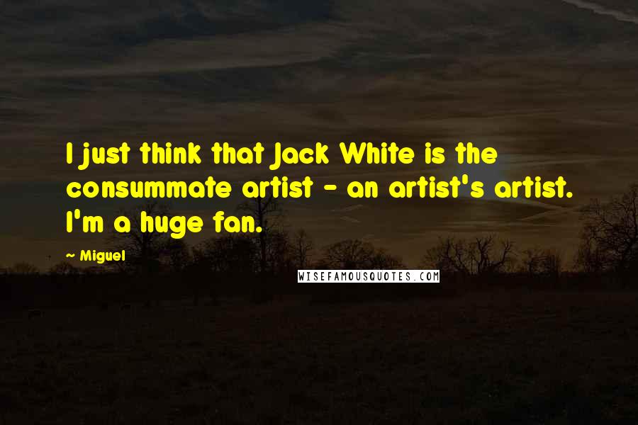 Miguel Quotes: I just think that Jack White is the consummate artist - an artist's artist. I'm a huge fan.