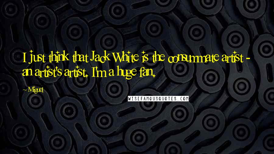 Miguel Quotes: I just think that Jack White is the consummate artist - an artist's artist. I'm a huge fan.