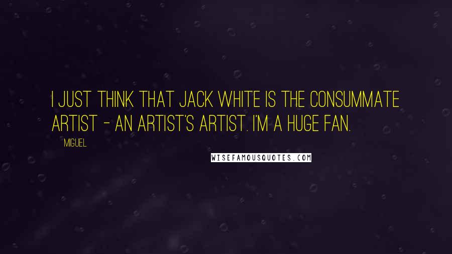 Miguel Quotes: I just think that Jack White is the consummate artist - an artist's artist. I'm a huge fan.