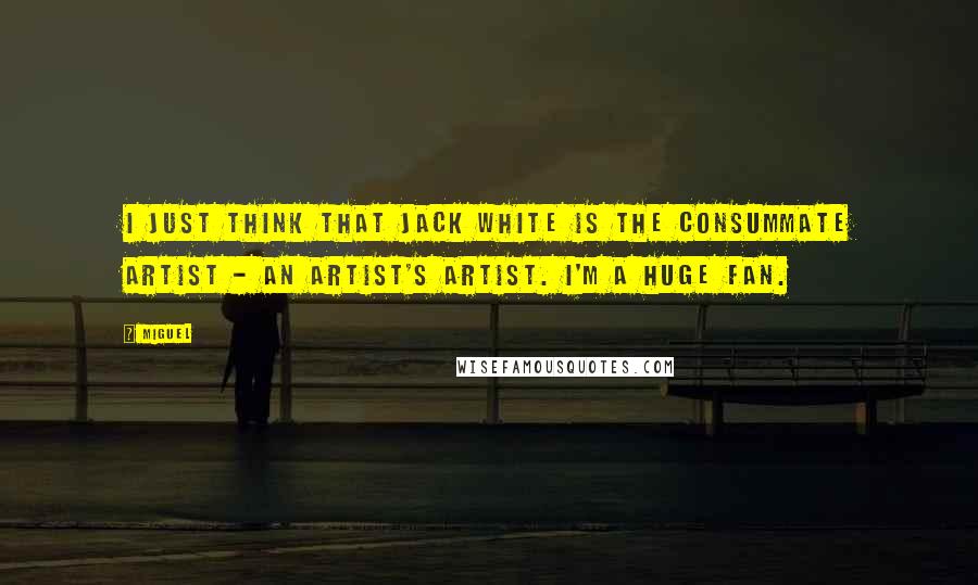 Miguel Quotes: I just think that Jack White is the consummate artist - an artist's artist. I'm a huge fan.