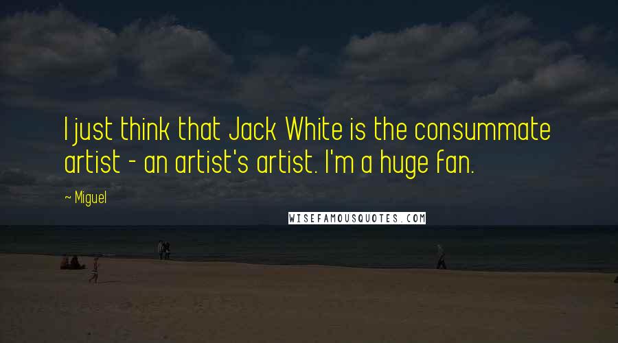 Miguel Quotes: I just think that Jack White is the consummate artist - an artist's artist. I'm a huge fan.