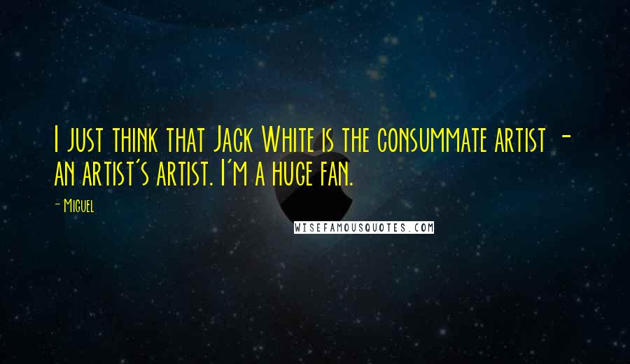 Miguel Quotes: I just think that Jack White is the consummate artist - an artist's artist. I'm a huge fan.