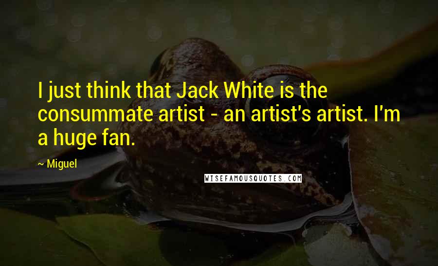 Miguel Quotes: I just think that Jack White is the consummate artist - an artist's artist. I'm a huge fan.