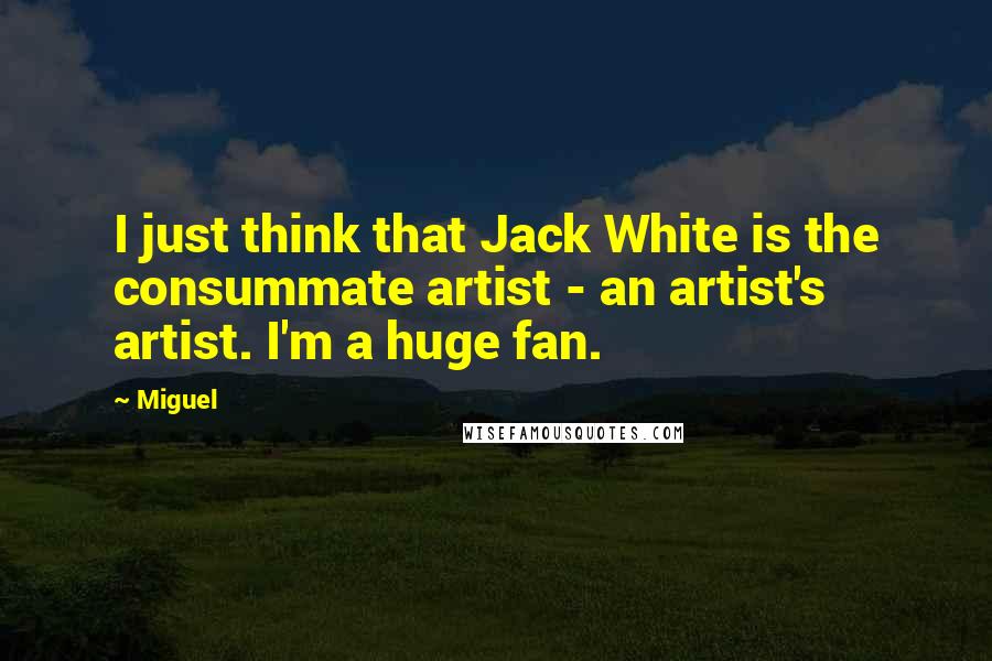 Miguel Quotes: I just think that Jack White is the consummate artist - an artist's artist. I'm a huge fan.