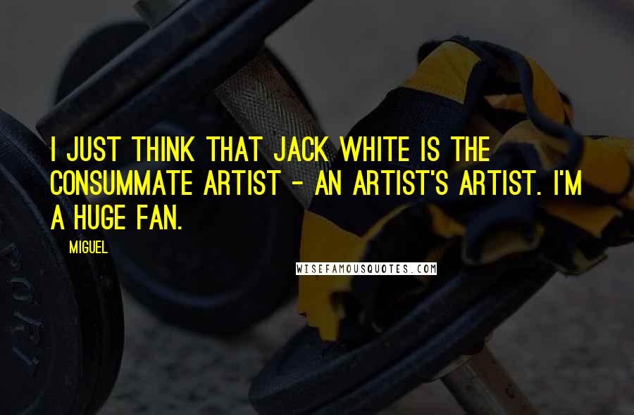 Miguel Quotes: I just think that Jack White is the consummate artist - an artist's artist. I'm a huge fan.