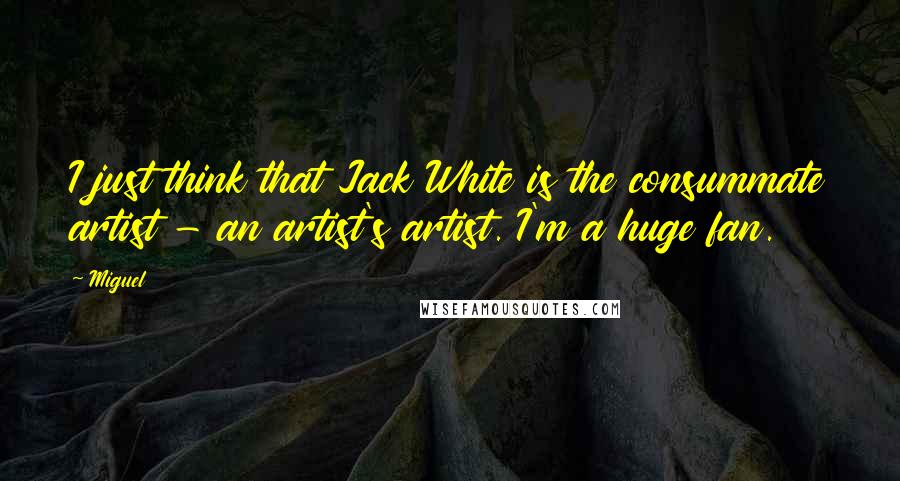 Miguel Quotes: I just think that Jack White is the consummate artist - an artist's artist. I'm a huge fan.