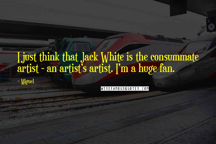 Miguel Quotes: I just think that Jack White is the consummate artist - an artist's artist. I'm a huge fan.