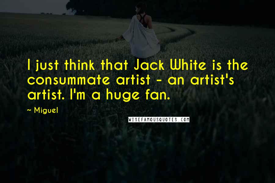 Miguel Quotes: I just think that Jack White is the consummate artist - an artist's artist. I'm a huge fan.