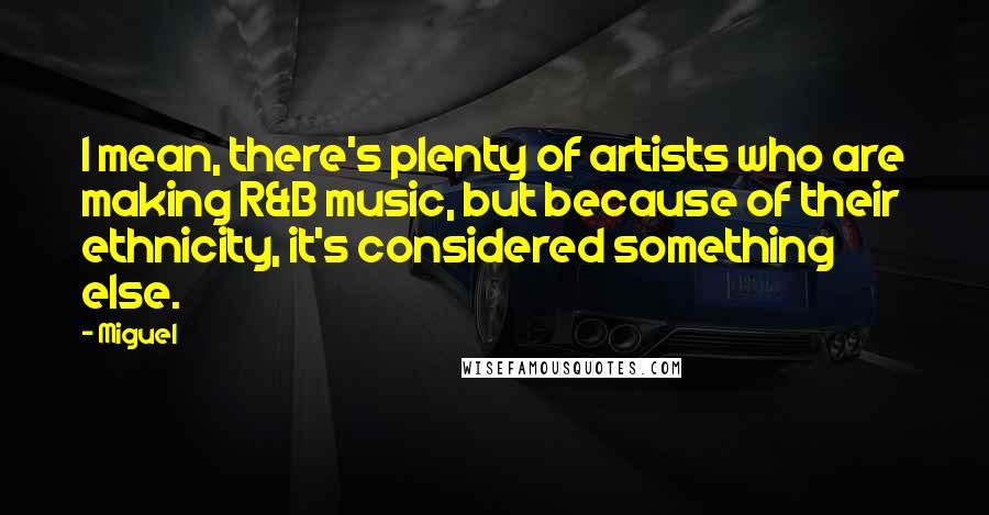 Miguel Quotes: I mean, there's plenty of artists who are making R&B music, but because of their ethnicity, it's considered something else.