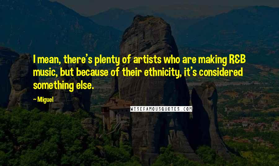 Miguel Quotes: I mean, there's plenty of artists who are making R&B music, but because of their ethnicity, it's considered something else.